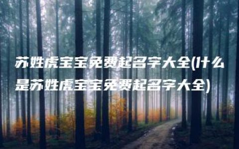 苏姓虎宝宝免费起名字大全(什么是苏姓虎宝宝免费起名字大全)