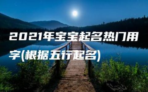 2021年宝宝起名热门用字(根据五行起名)