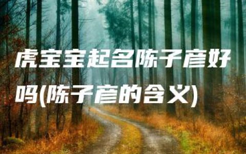 虎宝宝起名陈子彦好吗(陈子彦的含义)