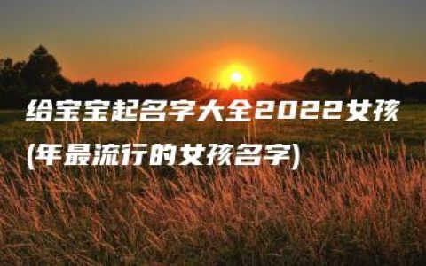 给宝宝起名字大全2022女孩(年最流行的女孩名字)