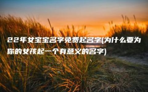 22年女宝宝名字免费起名字(为什么要为你的女孩起一个有意义的名字)