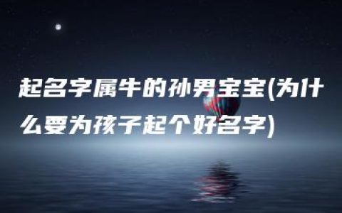 起名字属牛的孙男宝宝(为什么要为孩子起个好名字)