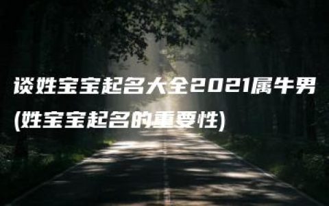 谈姓宝宝起名大全2021属牛男(姓宝宝起名的重要性)