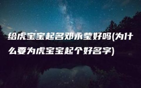 给虎宝宝起名邓永莹好吗(为什么要为虎宝宝起个好名字)