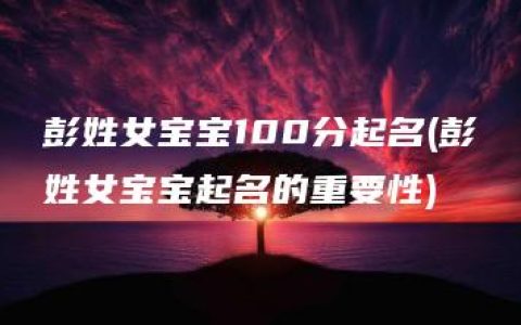 彭姓女宝宝100分起名(彭姓女宝宝起名的重要性)