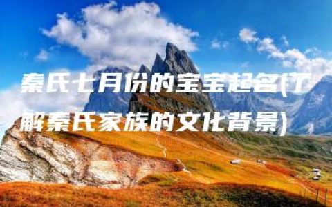 秦氏七月份的宝宝起名(了解秦氏家族的文化背景)