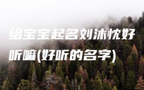 给宝宝起名刘沐忱好听嘛(好听的名字)