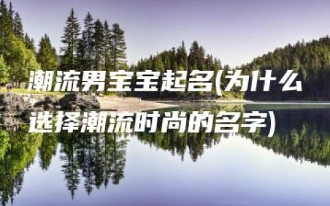 潮流男宝宝起名(为什么选择潮流时尚的名字)