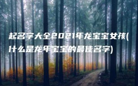 起名字大全2021年龙宝宝女孩(什么是龙年宝宝的最佳名字)