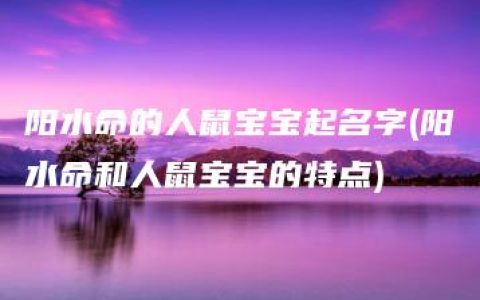 阳水命的人鼠宝宝起名字(阳水命和人鼠宝宝的特点)