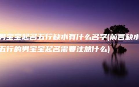 男宝宝起名五行缺水有什么名字(前言缺水五行的男宝宝起名需要注意什么)