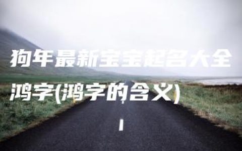 狗年最新宝宝起名大全鸿字(鸿字的含义)