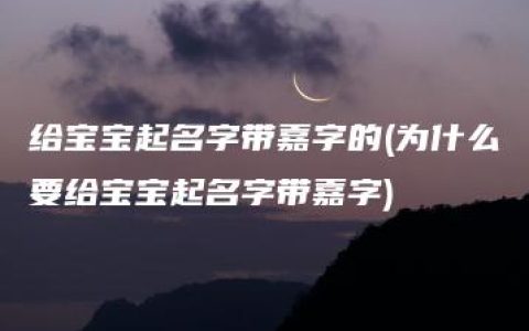 给宝宝起名字带嘉字的(为什么要给宝宝起名字带嘉字)