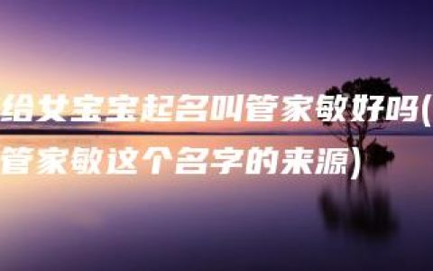 给女宝宝起名叫管家敏好吗(管家敏这个名字的来源)