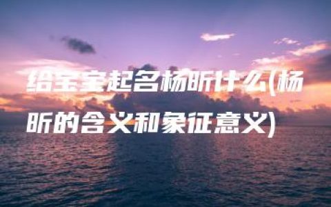 给宝宝起名杨昕什么(杨昕的含义和象征意义)