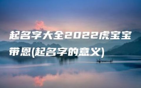 起名字大全2022虎宝宝带恩(起名字的意义)