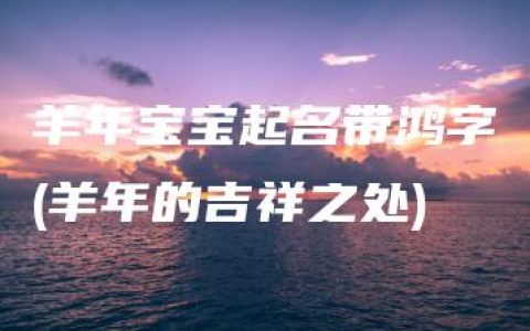 羊年宝宝起名带鸿字(羊年的吉祥之处)