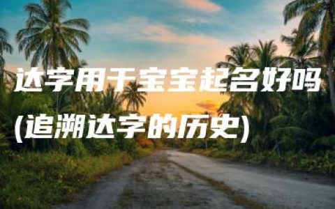 达字用于宝宝起名好吗(追溯达字的历史)