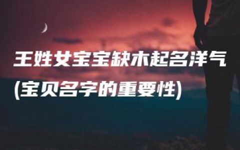 王姓女宝宝缺木起名洋气(宝贝名字的重要性)