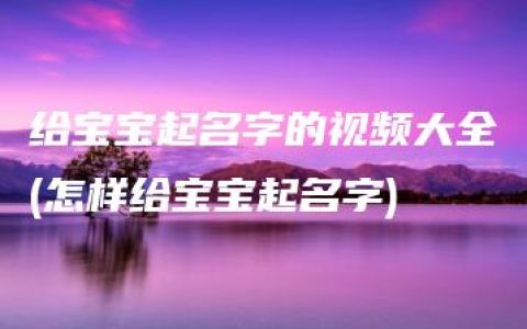 给宝宝起名字的视频大全(怎样给宝宝起名字)