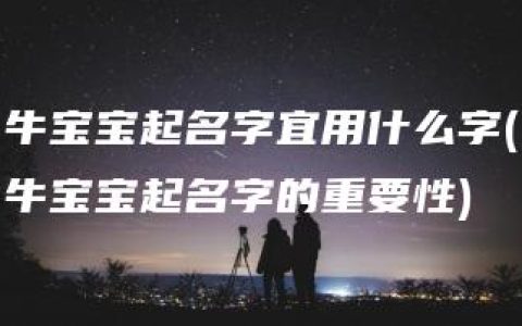 牛宝宝起名字宜用什么字(牛宝宝起名字的重要性)