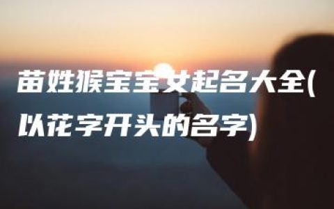 苗姓猴宝宝女起名大全(以花字开头的名字)