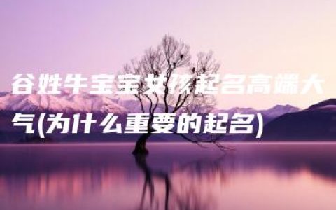 谷姓牛宝宝女孩起名高端大气(为什么重要的起名)