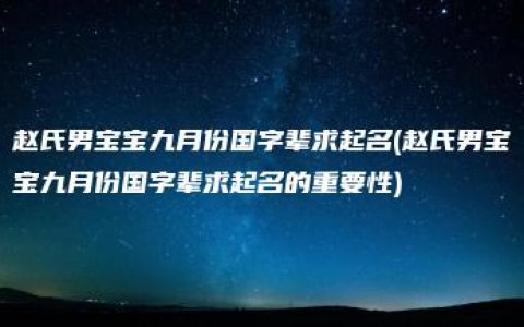 赵氏男宝宝九月份国字辈求起名(赵氏男宝宝九月份国字辈求起名的重要性)