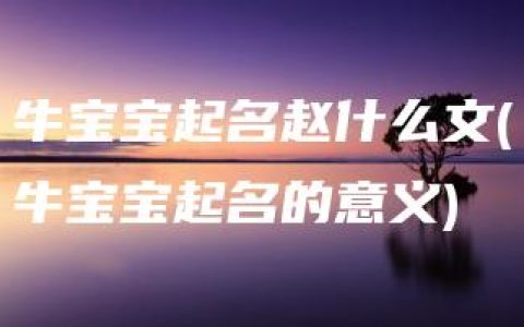 牛宝宝起名赵什么文(牛宝宝起名的意义)