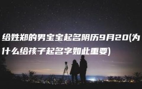 给姓郑的男宝宝起名阴历9月20(为什么给孩子起名字如此重要)