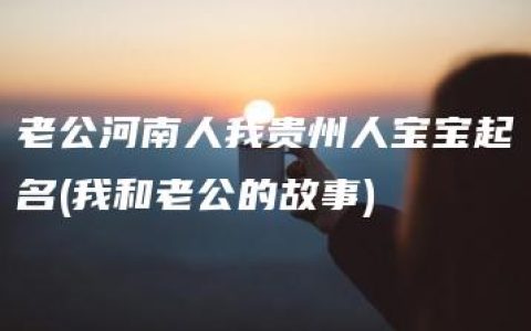 老公河南人我贵州人宝宝起名(我和老公的故事)