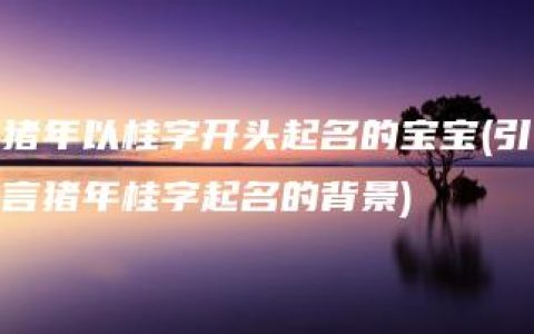 猪年以桂字开头起名的宝宝(引言猪年桂字起名的背景)