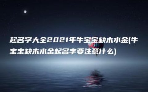 起名字大全2021年牛宝宝缺木水金(牛宝宝缺木水金起名字要注意什么)