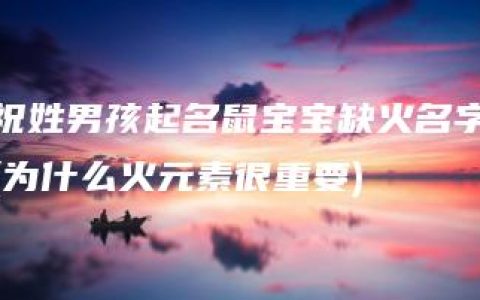 祝姓男孩起名鼠宝宝缺火名字(为什么火元素很重要)