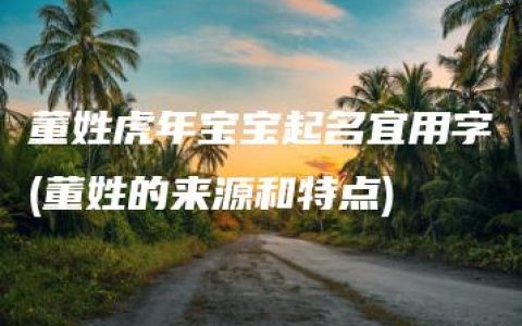 董姓虎年宝宝起名宜用字(董姓的来源和特点)