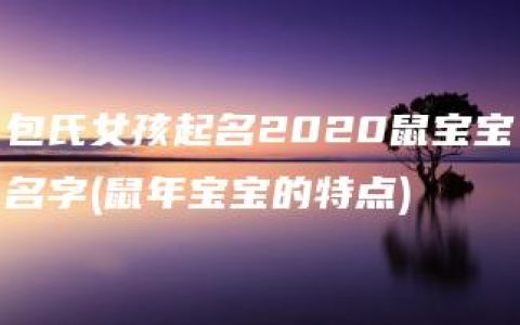 包氏女孩起名2020鼠宝宝名字(鼠年宝宝的特点)