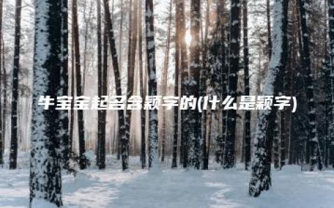 牛宝宝起名含颖字的(什么是颖字)