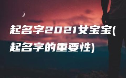 起名字2021女宝宝(起名字的重要性)