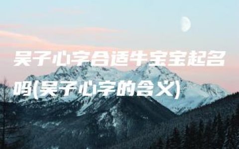 吴子心字合适牛宝宝起名吗(吴子心字的含义)