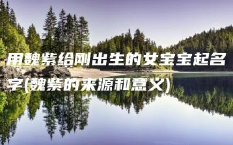 用魏紫给刚出生的女宝宝起名字(魏紫的来源和意义)