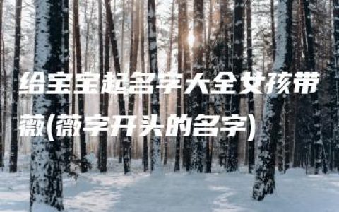 给宝宝起名字大全女孩带薇(薇字开头的名字)