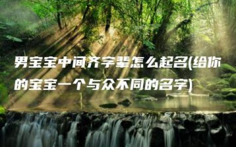 男宝宝中间齐字辈怎么起名(给你的宝宝一个与众不同的名字)