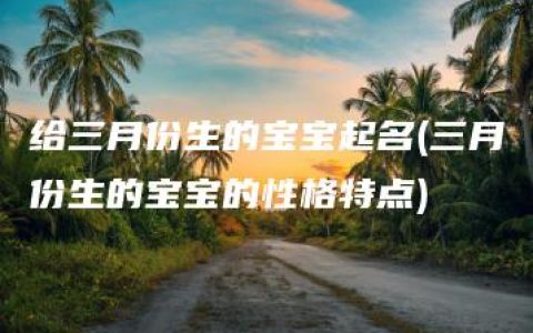 给三月份生的宝宝起名(三月份生的宝宝的性格特点)