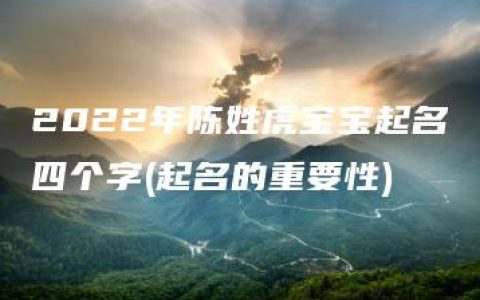 2022年陈姓虎宝宝起名四个字(起名的重要性)