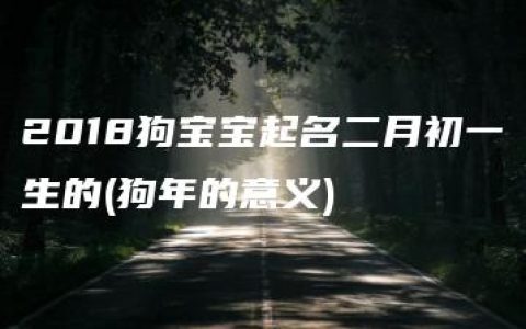 2018狗宝宝起名二月初一生的(狗年的意义)