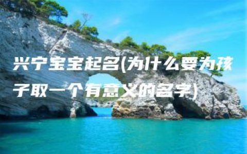 兴宁宝宝起名(为什么要为孩子取一个有意义的名字)