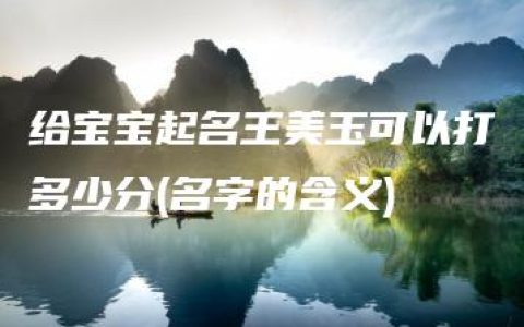 给宝宝起名王美玉可以打多少分(名字的含义)