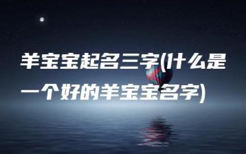 羊宝宝起名三字(什么是一个好的羊宝宝名字)