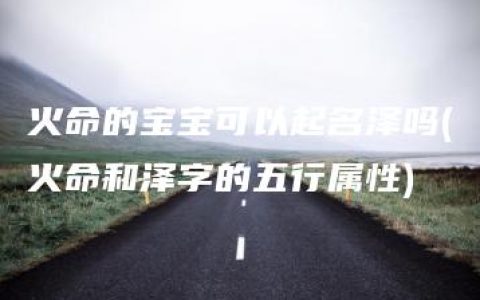 火命的宝宝可以起名泽吗(火命和泽字的五行属性)