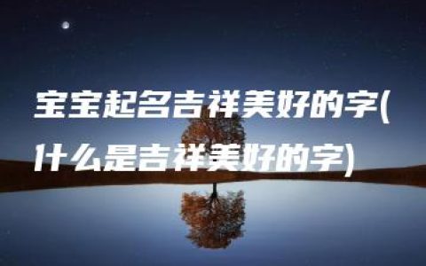 宝宝起名吉祥美好的字(什么是吉祥美好的字)